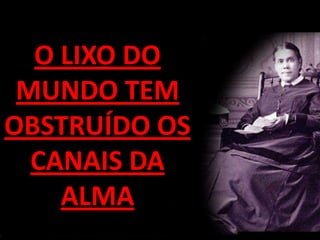 O LIXO DO
 MUNDO TEM
OBSTRUÍDO OS
  CANAIS DA
    ALMA
 