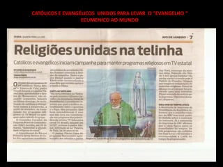 CATÓLICOS E EVANGÉLICOS UNIDOS PARA LEVAR O “EVANGELHO “
                  ECUMENICO AO MUNDO
 