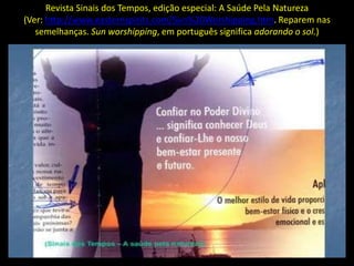Revista Sinais dos Tempos, edição especial: A Saúde Pela Natureza
(Ver: http://www.easternspirits.com/Sun%20Worshipping.htm. Reparem nas
   semelhanças. Sun worshipping, em português significa adorando o sol.)
 