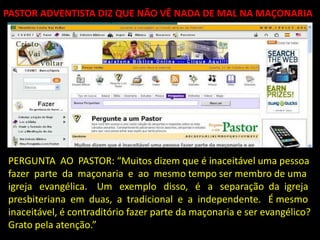 PASTOR ADVENTISTA DIZ QUE NÃO VÊ NADA DE MAL NA MAÇONARIA




PERGUNTA AO PASTOR: “Muitos dizem que é inaceitável uma pessoa
fazer parte da maçonaria e ao mesmo tempo ser membro de uma
igreja evangélica. Um exemplo disso, é a separação da igreja
presbiteriana em duas, a tradicional e a independente. É mesmo
inaceitável, é contraditório fazer parte da maçonaria e ser evangélico?
Grato pela atenção.”
 