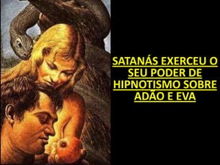 SATANÁS EXERCEU O
   SEU PODER DE
HIPNOTISMO SOBRE
    ADÃO E EVA
 