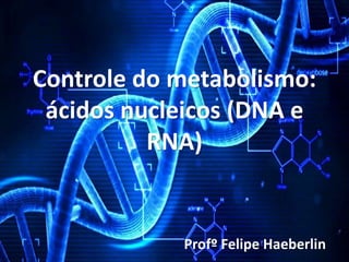 Controle do metabolismo:
ácidos nucleicos (DNA e
RNA)
Profº Felipe Haeberlin
 