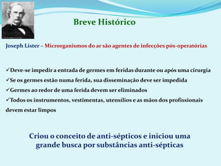 Breve HistóricoJoseph Lister – Microrganismos do ar são agentes de infecções pós-operatóriasDeve-se impedir a entrada de germes em feridas durante ou após uma cirurgia