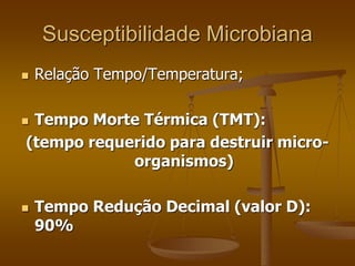Susceptibilidade Microbiana
 Relação Tempo/Temperatura;
 Tempo Morte Térmica (TMT):
(tempo requerido para destruir micro-
organismos)
 Tempo Redução Decimal (valor D):
90%
 