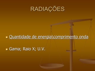 RADIAÇÕES
 Quantidade de energiacomprimento onda
 Gama; Raio X; U.V.
 