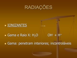 RADIAÇÕES
 IONIZANTES
 Gama e Raio X: H2O OH- + H+
 Gama: penetram interiores; incontroláveis
 