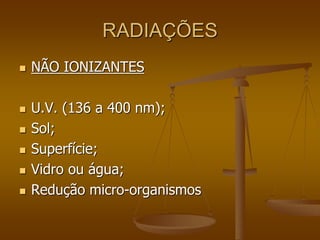 RADIAÇÕES
 NÃO IONIZANTES
 U.V. (136 a 400 nm);
 Sol;
 Superfície;
 Vidro ou água;
 Redução micro-organismos
 