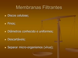 Membranas Filtrantes
 Discos celulose;
 Finos;
 Diâmetros conhecido e uniformes;
 Descartáveis;
 Separar micro-organismos (vírus);
 