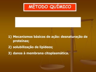 1) Mecanismos básicos de ação: desnaturação de
proteínas;
2) solubilização de lipídeos;
3) danos à membrana citoplasmática.
MÉTODO QUÍMICO
Ação de agentes químicos sobre
os microrganismos:
 