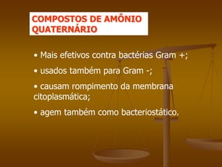 COMPOSTOS DE AMÔNIO
QUATERNÁRIO
• Mais efetivos contra bactérias Gram +;
• usados também para Gram -;
• causam rompimento da membrana
citoplasmática;
• agem também como bacteriostático.
 