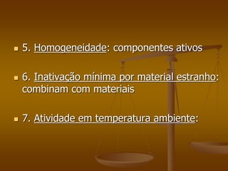  5. Homogeneidade: componentes ativos
 6. Inativação mínima por material estranho:
combinam com materiais
 7. Atividade em temperatura ambiente:
 