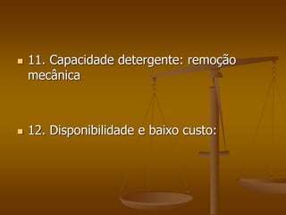  11. Capacidade detergente: remoção
mecânica
 12. Disponibilidade e baixo custo:
 
