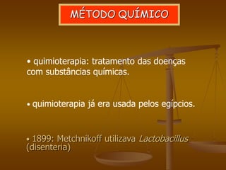 • 1899: Metchnikoff utilizava Lactobacillus
(disenteria)
MÉTODO QUÍMICO
• quimioterapia: tratamento das doenças
com substâncias químicas.
• quimioterapia já era usada pelos egípcios.
 