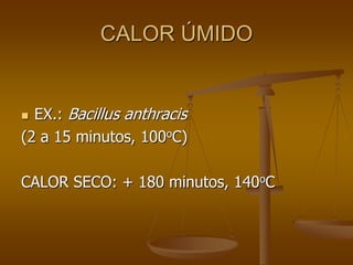 CALOR ÚMIDO
 EX.: Bacillus anthracis
(2 a 15 minutos, 100oC)
CALOR SECO: + 180 minutos, 140oC
 