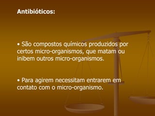 Antibióticos:
• São compostos químicos produzidos por
certos micro-organismos, que matam ou
inibem outros micro-organismos.
• Para agirem necessitam entrarem em
contato com o micro-organismo.
 