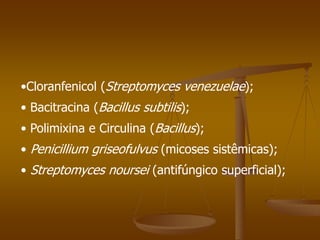 •Cloranfenicol (Streptomyces venezuelae);
• Bacitracina (Bacillus subtilis);
• Polimixina e Circulina (Bacillus);
• Penicillium griseofulvus (micoses sistêmicas);
• Streptomyces noursei (antifúngico superficial);
 