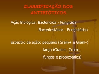 CLASSIFICAÇÃO DOS
ANTIBIÓTICOS
Ação Biológica: Bactericida - Fungicida
Bacteriostático - Fungistático
Espectro de ação: pequeno (Gram+ e Gram-)
largo (Gram+, Gram-,
fungos e protozoários)
 