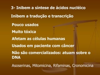 3- Inibem a síntese de ácidos nucléico
Inibem a tradução e transcrição
Pouco usados
Muito tóxica
Afetam as células humanas
Usados em paciente com câncer
Não são comercializados: atuam sobre o
DNA
Asoserinas, Mitomicina, Rifaminas, Cronomicina
 