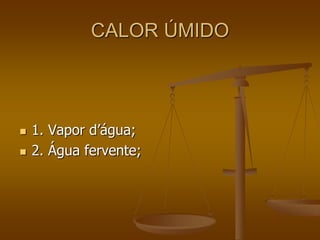 CALOR ÚMIDO
 1. Vapor d’água;
 2. Água fervente;
 