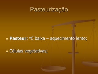 Pasteurização
 Pasteur: oC baixa – aquecimento lento;
 Células vegetativas;
 