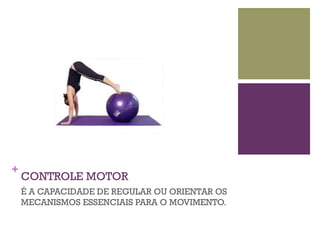 +
    CONTROLE MOTOR
    É A CAPACIDADE DE REGULAR OU ORIENTAR OS
    MECANISMOS ESSENCIAIS PARA O MOVIMENTO.
 