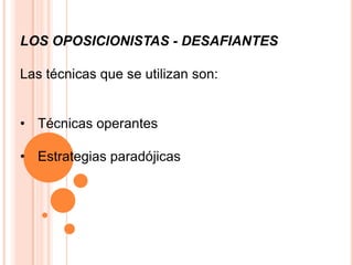 LOS OPOSICIONISTAS - DESAFIANTES

Las técnicas que se utilizan son:


• Técnicas operantes

• Estrategias paradójicas
 