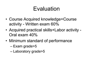 Evaluation
• Course Acquired knowledge+Course
activity - Written exam 60%
• Acquired practical skills+Labor activity -
Oral exam 40%
• Minimum standard of performance
– Exam grade>5
– Laboratory grade>5
 