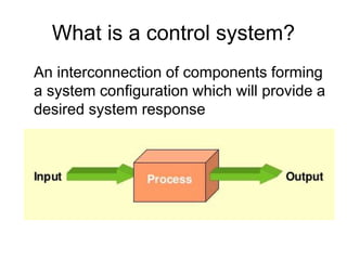 What is a control system?
An interconnection of components forming
a system configuration which will provide a
desired system response
 