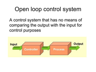 Open loop control system
A control system that has no means of
comparing the output with the input for
control purposes
 