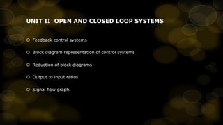 UNIT II OPEN AND CLOSED LOOP SYSTEMS
 Feedback control systems
 Block diagram representation of control systems
 Reduction of block diagrams
 Output to input ratios
 Signal flow graph.

 