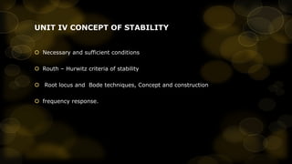 UNIT IV CONCEPT OF STABILITY
 Necessary and sufficient conditions
 Routh – Hurwitz criteria of stability
 Root locus and Bode techniques, Concept and construction
 frequency response.

 