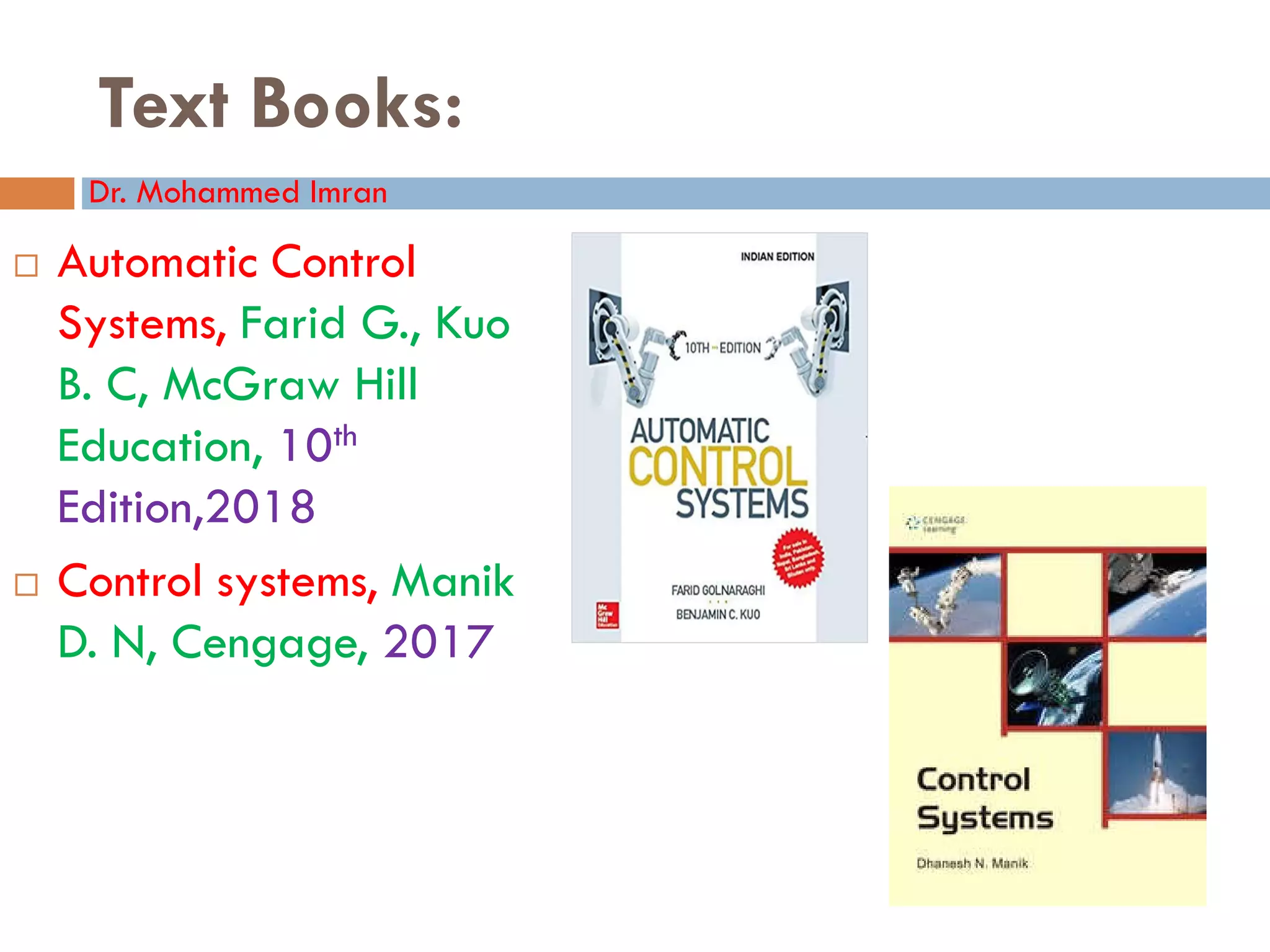 Text Books:
 Automatic Control
Systems, Farid G., Kuo
B. C, McGraw Hill
Education, 10th
Edition,2018
Dr. Mohammed Imran
Edition,2018
 Control systems, Manik
D. N, Cengage, 2017
 