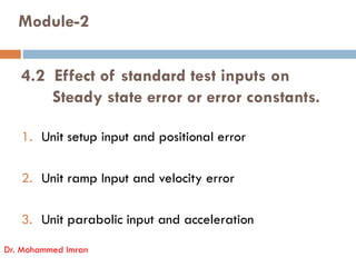 Module-2
4.2 Effect of standard test inputs on
Steady state error or error constants.
1. Unit setup input and positional error
1. Unit setup input and positional error
2. Unit ramp Input and velocity error
3. Unit parabolic input and acceleration
Dr. Mohammed Imran
 