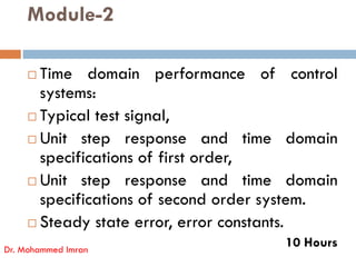 Module-2
 Time domain performance of control
systems:
 Typical test signal,
Unit step response and time domain
 Unit step response and time domain
specifications of first order,
 Unit step response and time domain
specifications of second order system.
 Steady state error, error constants.
10 Hours
Dr. Mohammed Imran
 