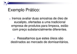 Exemplo Prático:
n Iremos avaliar duas amostras de óleo de
eucalipto, ofertadas a uma tradicional
empresa de produtos para limpeza, estão
empresa de produtos para limpeza, estão
com preço substancialmente diferentes.
n Ressaltamos que estes óleos são
destinados ao mercado de domisanitários.
 