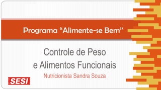 Controle de Peso
e Alimentos Funcionais
Nutricionista Sandra Souza
Programa “Alimente-se Bem”
 