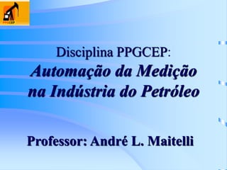 Disciplina PPGCEP:
Automação da Medição
na Indústria do Petróleo
Professor: André L. Maitelli
 