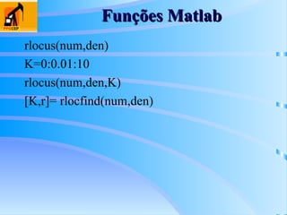 Funções Matlab
Funções Matlab
rlocus(num,den)
K=0:0.01:10
rlocus(num,den,K)
[K,r]= rlocfind(num,den)
 