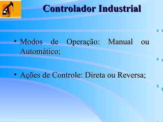 Controlador Industrial
Controlador Industrial
• Modos de Operação: Manual ou
Manual ou
Automático;
Automático;
• Ações de Controle: Direta ou Reversa;
Direta ou Reversa;
 