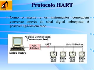 Protocolo HART
Protocolo HART
• Como o mestre e os instrumentos conseguem
conversar através do sinal digital sobreposto, é
possível ligá-los em rede.
 
