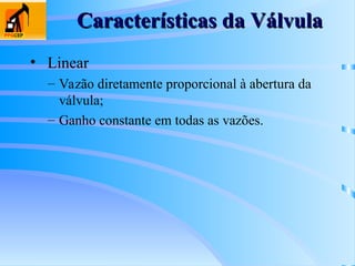 Características da Válvula
Características da Válvula
• Linear
– Vazão diretamente proporcional à abertura da
válvula;
– Ganho constante em todas as vazões.
 
