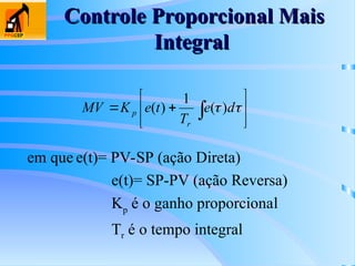 Controle Proporcional Mais
Controle Proporcional Mais
Integral
Integral
em que e(t)= PV-SP (ação Direta)
e(t)= SP-PV (ação Reversa)
Kp
é o ganho proporcional
Tr é o tempo integral







  
 d
e
T
t
e
K
MV
r
p )
(
1
)
(
 
