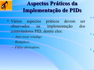 Aspectos Práticos da
Aspectos Práticos da
Implementação de PIDs
Implementação de PIDs
• Vários aspectos práticos devem ser
observados na implementação dos
controladores PID, dentre eles:
– Anti-reset windup;
– Bumpless;
– Filtro derivativo.
 