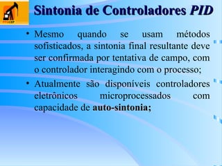 Sintonia de Controladores
Sintonia de Controladores PID
PID
• Mesmo quando se usam métodos
sofisticados, a sintonia final resultante deve
ser confirmada por tentativa de campo, com
o controlador interagindo com o processo;
• Atualmente são disponíveis controladores
eletrônicos microprocessados com
capacidade de auto-sintonia
auto-sintonia;
;
 