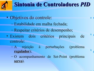 Sintonia de Controladores
Sintonia de Controladores PID
PID
• Objetivos do controle:
– Estabilidade em malha fechada;
– Respeitar critérios de desempenho;
• Existem dois critérios principais de
controle:
– A rejeição à perturbações (problema
regulador
regulador);
– O acompanhamento de Set-Point (problema
servo
servo).
 