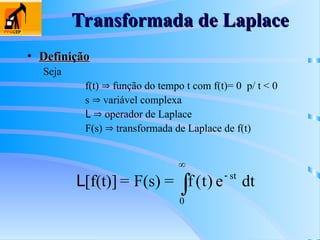 Transformada de Laplace
Transformada de Laplace
• Definição
Definição
Seja
f(t)  função do tempo t com f(t)= 0 p/ t < 0
s  variável complexa
L  operador de Laplace
F(s)  transformada de Laplace de f(t)



0
st
dt
e
)
t
(
f
=
F(s)
=
[f(t)]
L
 