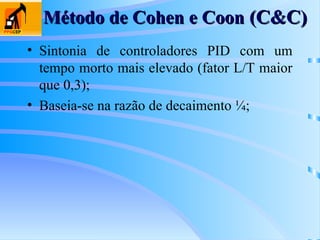 Método de Cohen e Coon
Método de Cohen e Coon (C&C)
(C&C)
• Sintonia de controladores PID com um
tempo morto mais elevado (fator L/T maior
que 0,3);
• Baseia-se na razão de decaimento ¼;
 