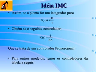 Idéia IMC
Idéia IMC
• Assim, se a planta for um integrador puro


K
1
)
s
(
C
s
K
)
s
(
Gp 
Que se trata de um controlador Proporcional;
• Para outros modelos, temos os controladores da
tabela a seguir:
• Obtém-se o seguinte controlador:
 