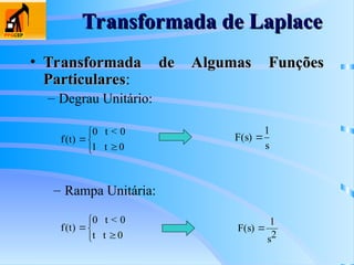 Transformada de Laplace
Transformada de Laplace
• Transformada de Algumas Funções
Transformada de Algumas Funções
Particulares
Particulares:
– Degrau Unitário:
f t
( ) 




0 t < 0
1 t 0
F s
s
( ) 
1
– Rampa Unitária:
f t
( ) 




0 t < 0
t t 0
F s
s
( ) 
1
2
 
