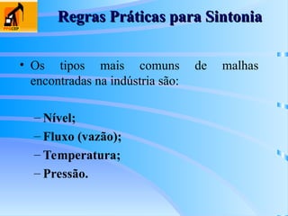Regras Práticas para Sintonia
Regras Práticas para Sintonia
• Os tipos mais comuns de malhas
encontradas na indústria são:
– Nível;
– Fluxo (vazão);
– Temperatura;
– Pressão.
 